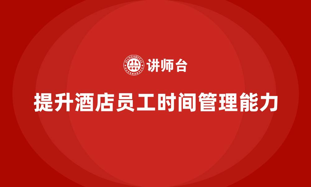 文章酒店管理培训：如何提升员工的时间管理能力？的缩略图