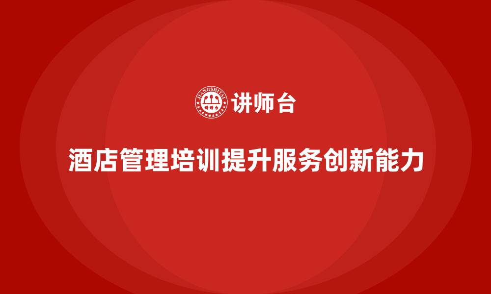 文章酒店管理培训课程：如何提升酒店服务创新能力？的缩略图