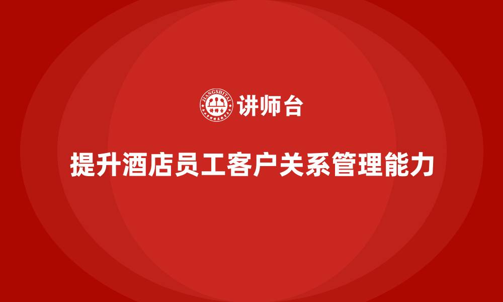 文章酒店管理培训课程：提升员工的客户关系管理能力的缩略图