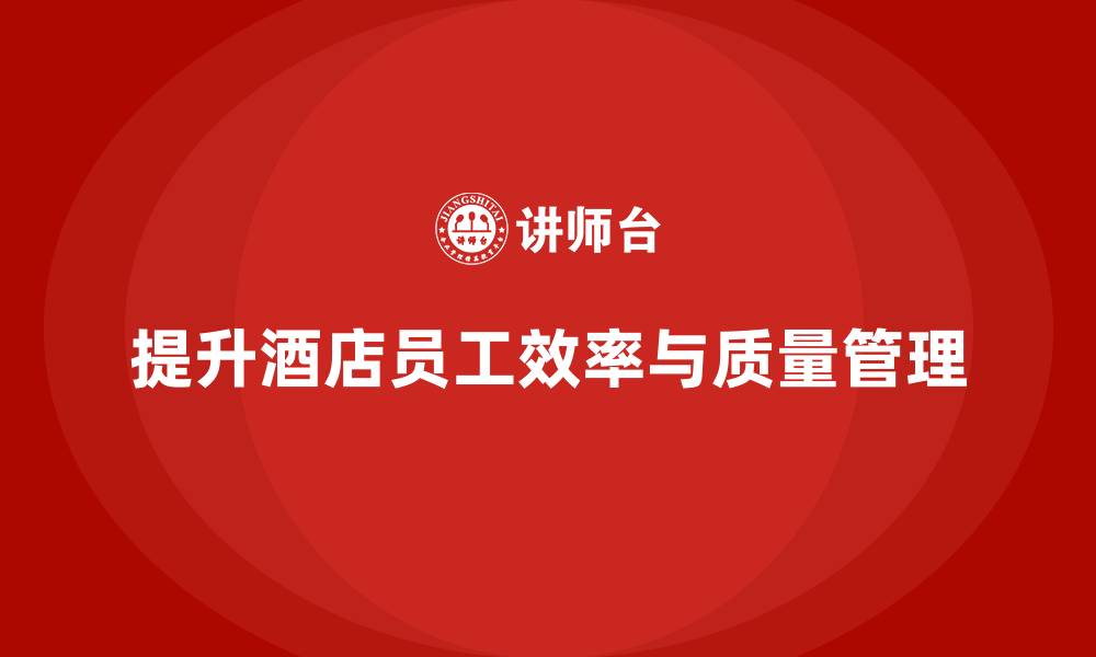 文章酒店管理培训：如何提升员工的工作效率与质量管理能力？的缩略图