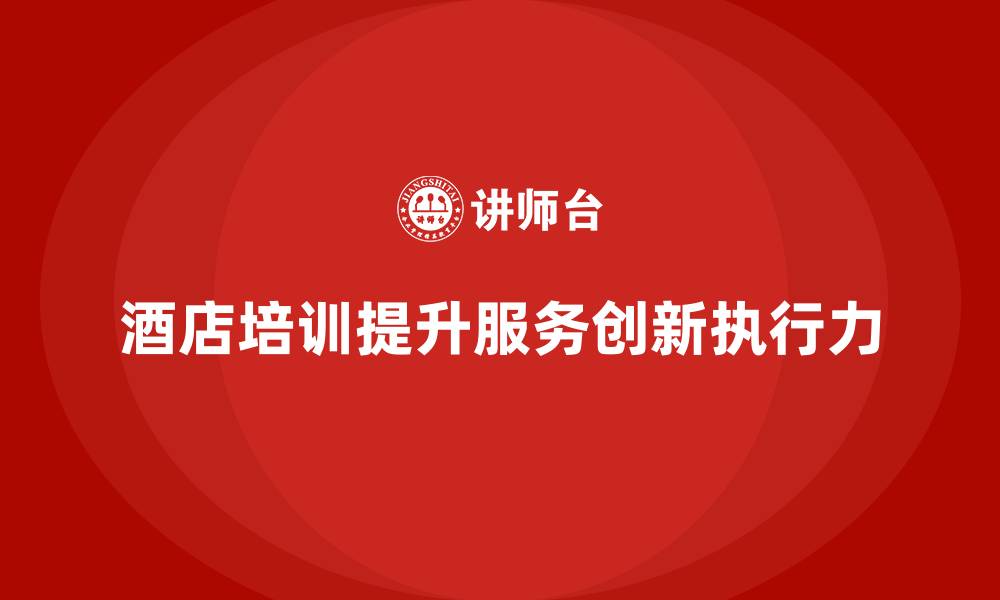 文章酒店管理培训：提升员工的服务创新与执行力的缩略图