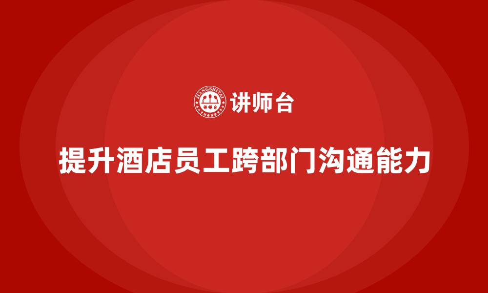 文章酒店管理培训：如何提升员工的跨部门协作与沟通能力？的缩略图