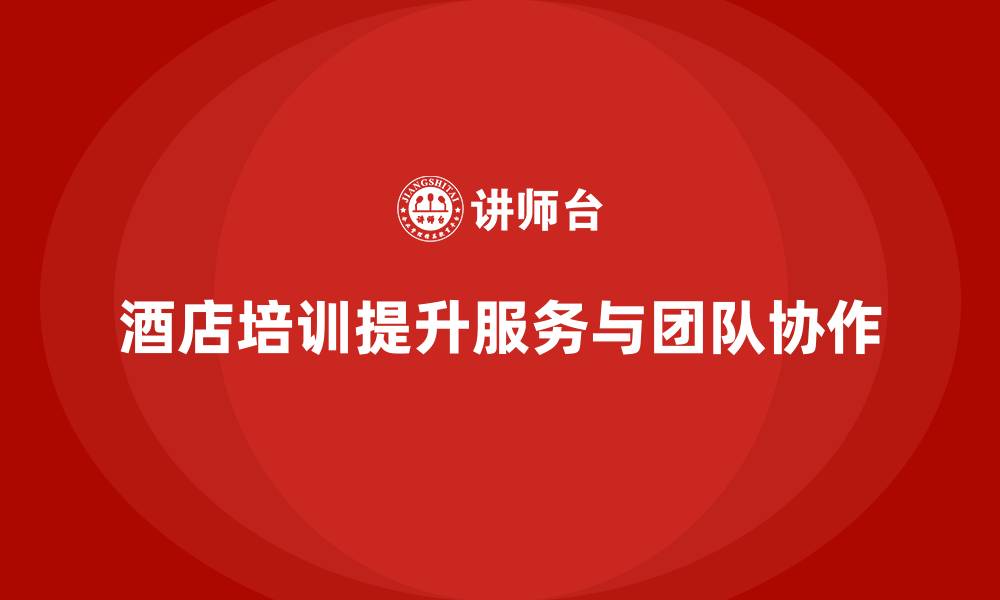 文章酒店管理培训课程：提升员工的团队协作与服务文化意识的缩略图