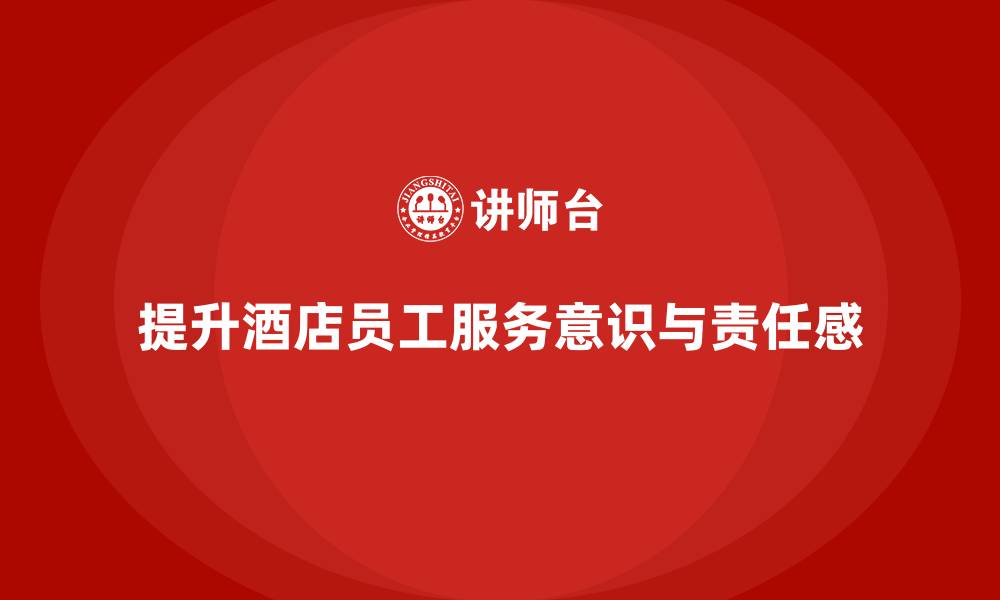 提升酒店员工服务意识与责任感