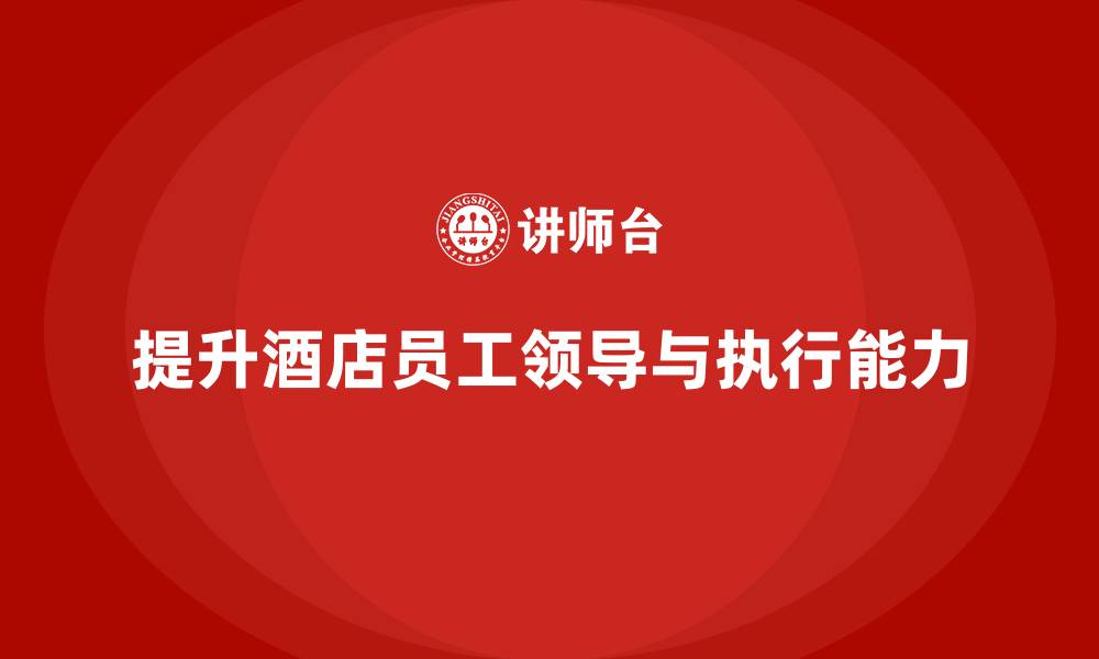 文章酒店管理培训：如何提升员工的领导力与执行能力？的缩略图
