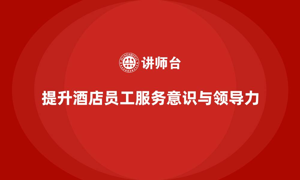 提升酒店员工服务意识与领导力