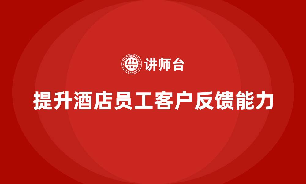 文章酒店管理培训课程：如何提升员工的客户反馈与改进能力？的缩略图