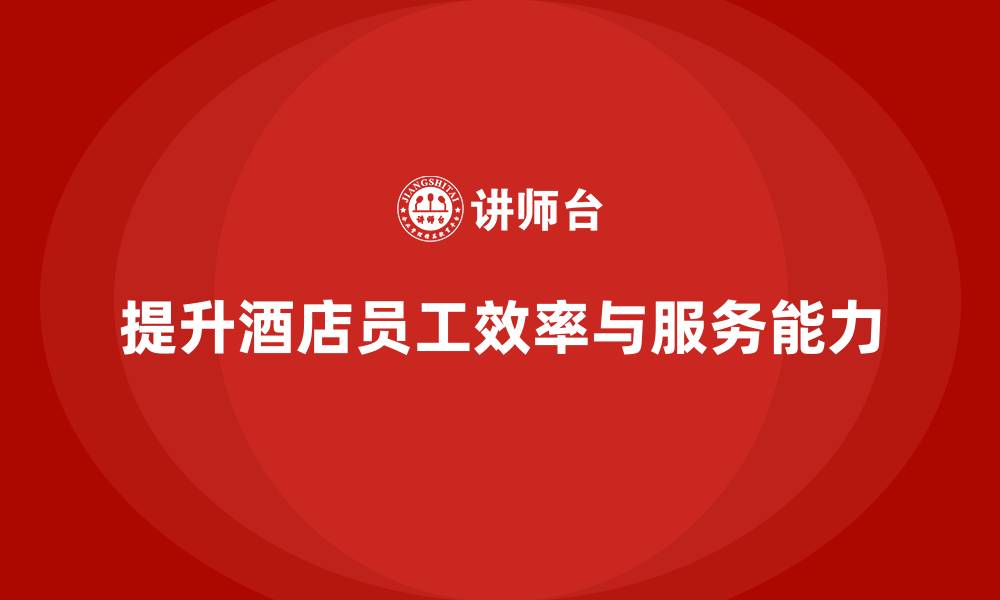 文章酒店管理培训：如何提升员工的工作效率与服务响应能力？的缩略图