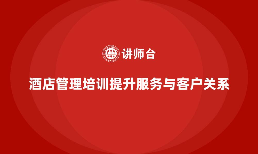 文章酒店管理培训课程：提升员工的服务能力与客户关系管理的缩略图
