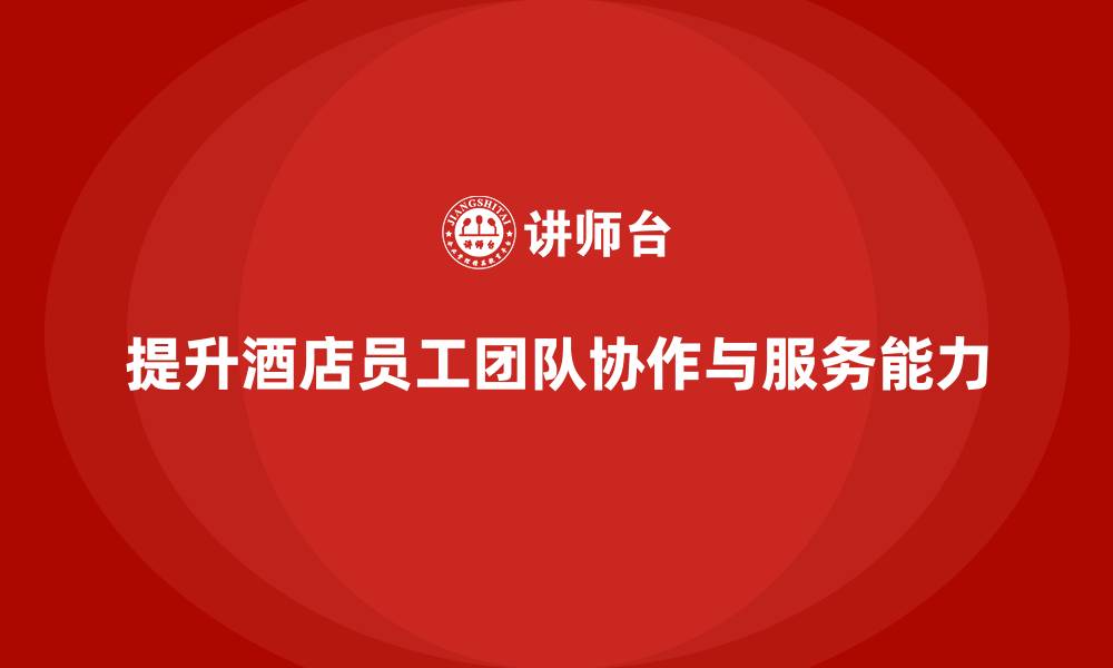 文章酒店管理培训课程：如何提升员工的团队协作与客户服务能力？的缩略图