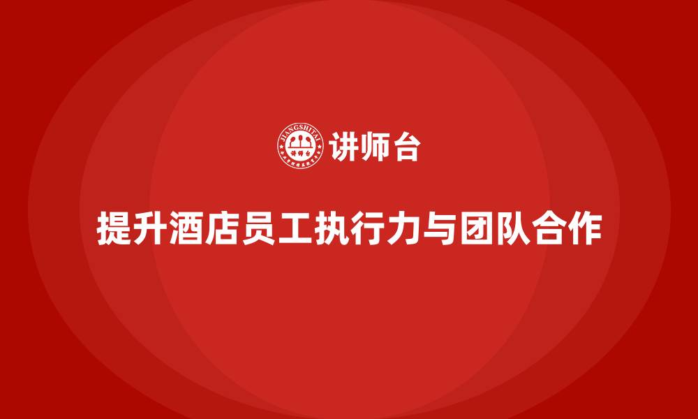 文章酒店管理培训：如何提升员工的工作执行力与团队合作？的缩略图