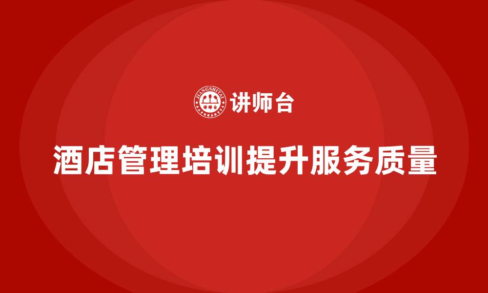 文章酒店管理培训：提升员工的服务标准与工作质量的缩略图