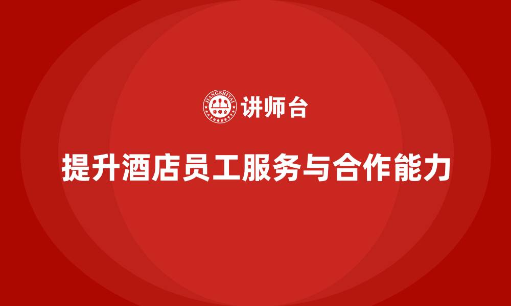 文章酒店管理培训：提升员工的客户服务与团队合作能力的缩略图