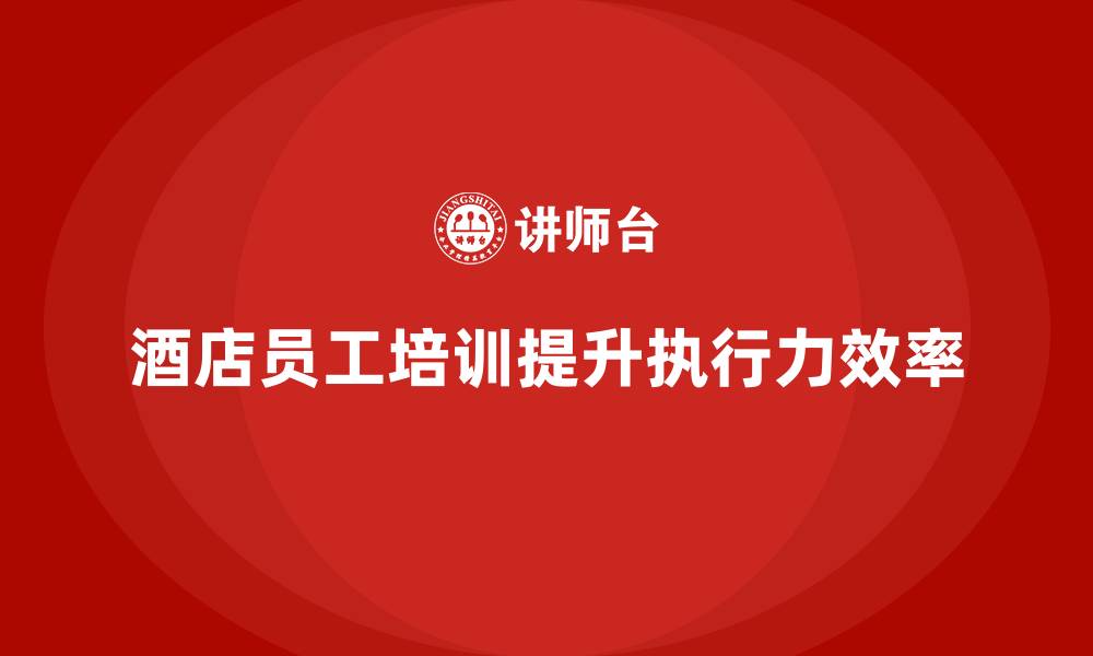 酒店员工培训提升执行力效率