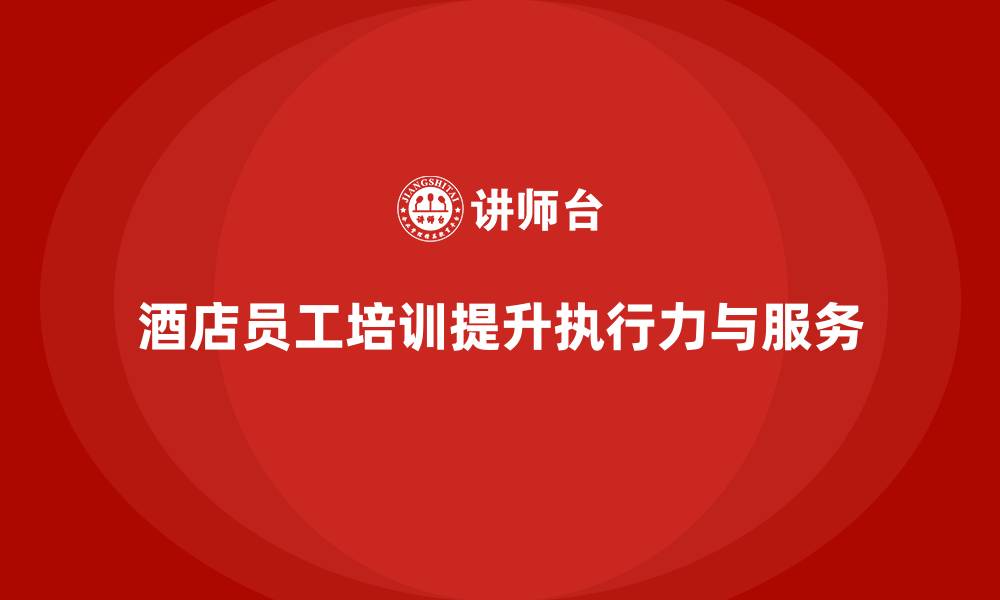 酒店员工培训提升执行力与服务