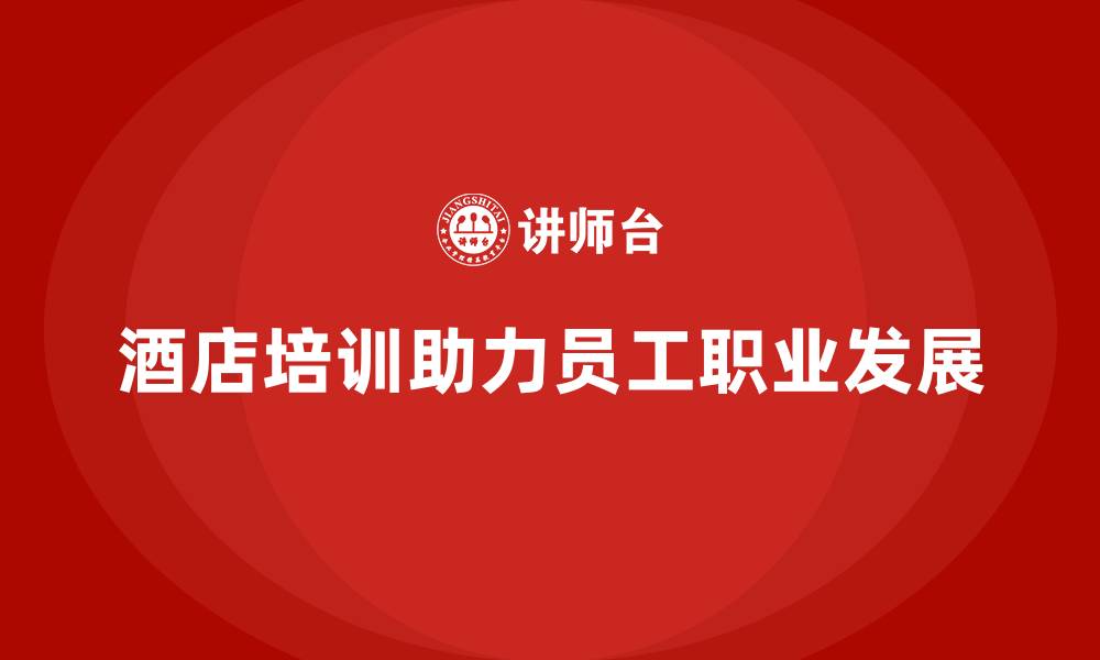 文章酒店员工培训：如何通过培训促进员工的职业发展？的缩略图