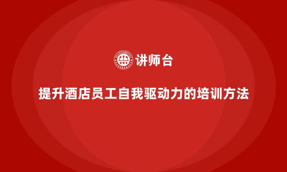 文章酒店员工培训：如何通过培训提升员工的自我驱动力？的缩略图