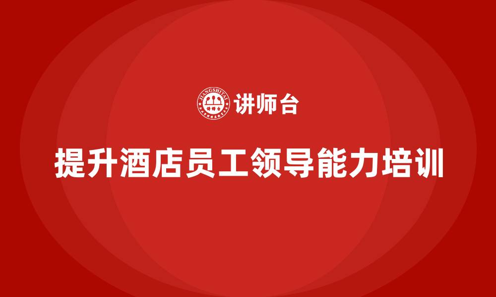 文章酒店员工培训：如何通过培训提升员工的领导能力？的缩略图