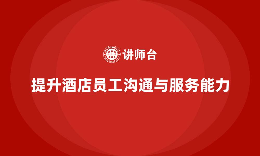 文章酒店员工培训：如何通过培训提升员工的沟通能力与服务细节？的缩略图
