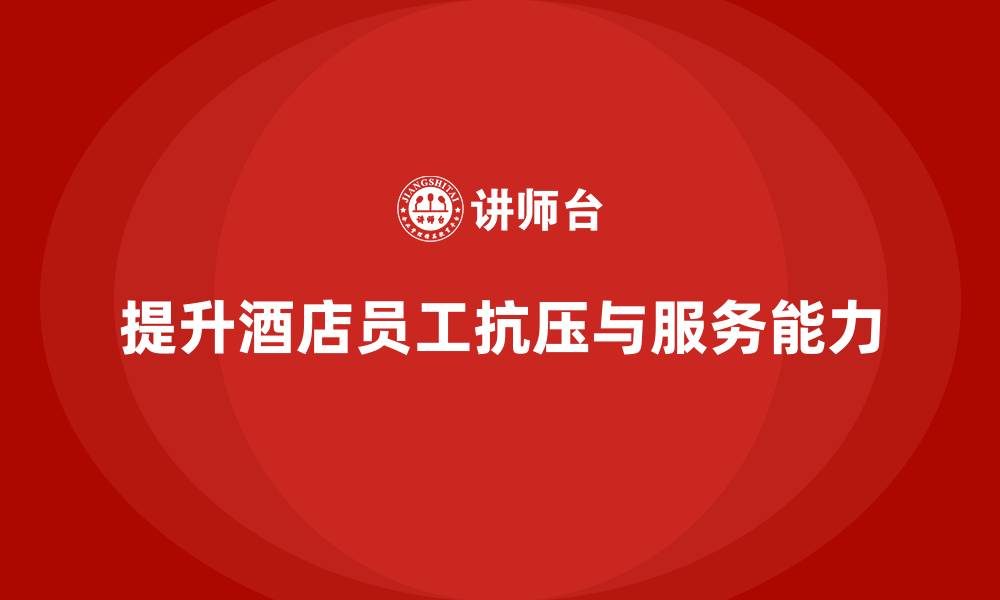 文章酒店员工培训：如何通过培训提升员工的抗压能力与服务态度？的缩略图