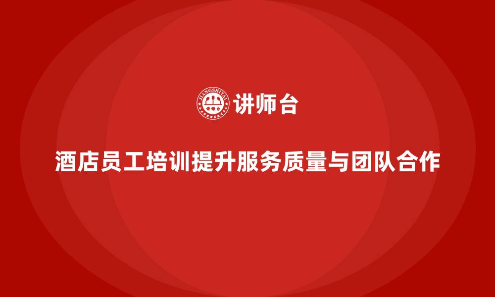 酒店员工培训提升服务质量与团队合作