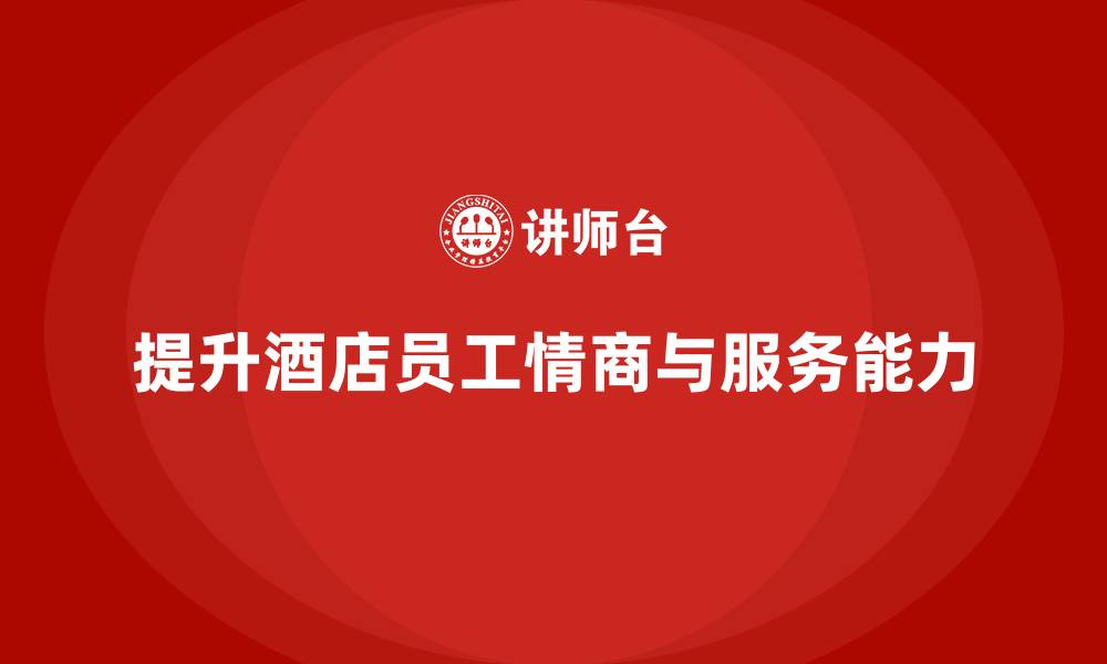 文章酒店员工培训：如何通过培训提升员工的工作情商与服务能力？的缩略图