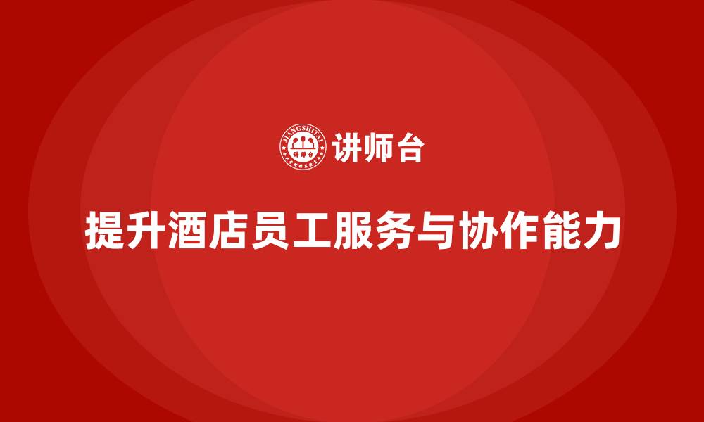 文章酒店员工培训：提升员工的服务质量与团队协作能力的缩略图