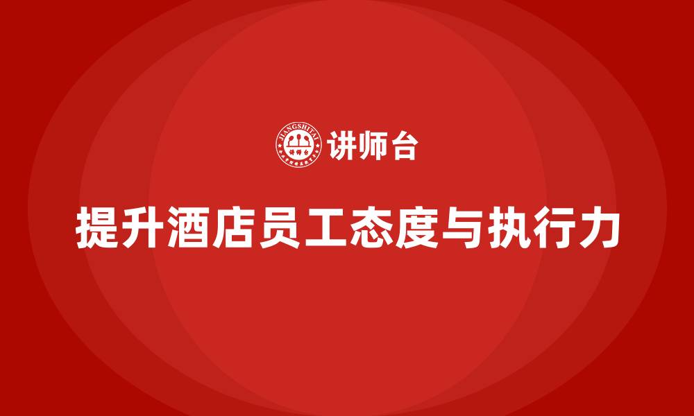 文章酒店员工培训：提升员工的工作态度与团队执行力的缩略图