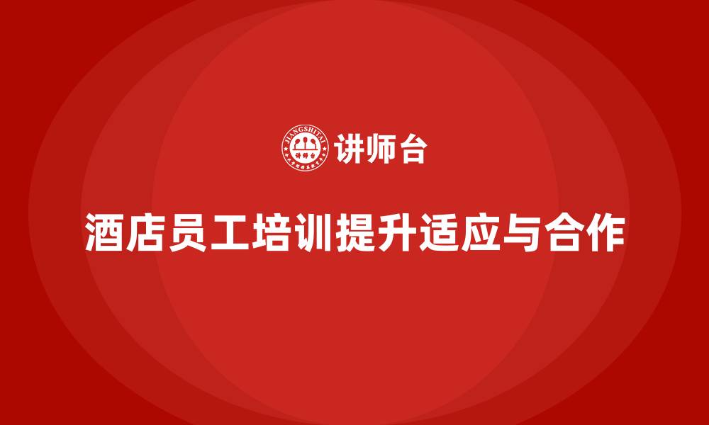 文章酒店员工培训：提升员工的工作适应能力与团队合作精神的缩略图