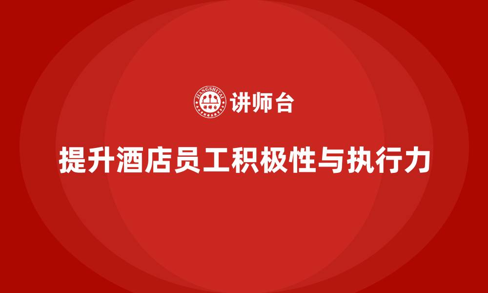 文章酒店员工培训：提升员工的工作积极性与团队执行力的缩略图