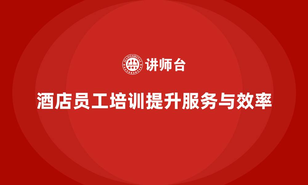 文章酒店员工培训：如何通过培训提升员工的服务创新与效率？的缩略图