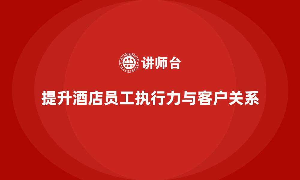 文章酒店员工培训：提升员工的工作执行力与客户关系管理的缩略图