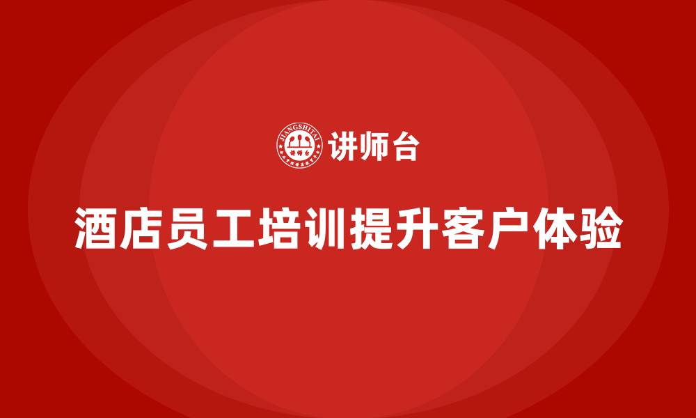 文章酒店员工培训：如何提升员工的服务细节与客户体验的缩略图