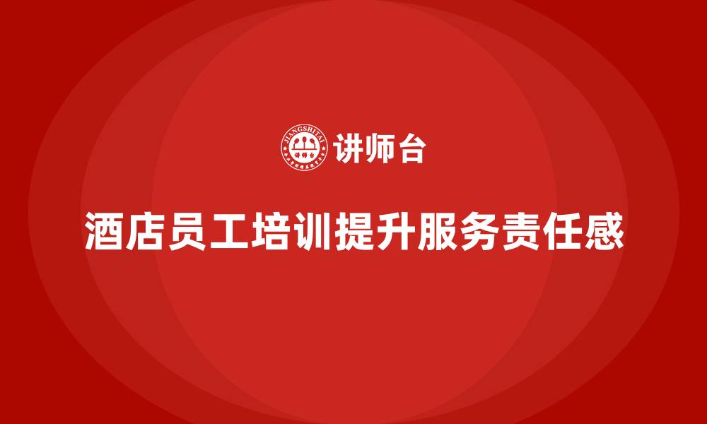 文章酒店员工培训：如何培养员工的服务意识与工作责任感的缩略图