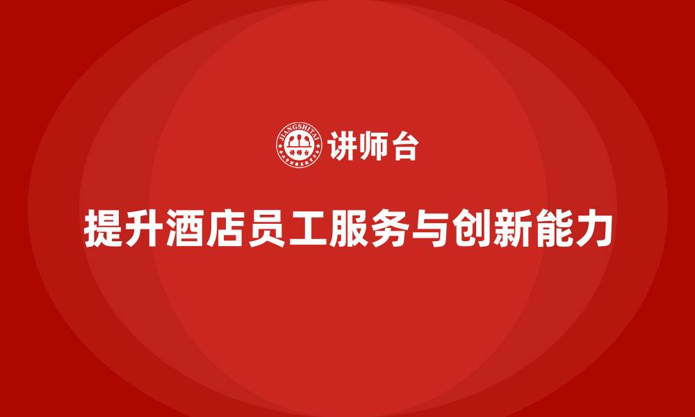 文章酒店员工培训：如何提升员工的服务创新与客户关系的缩略图