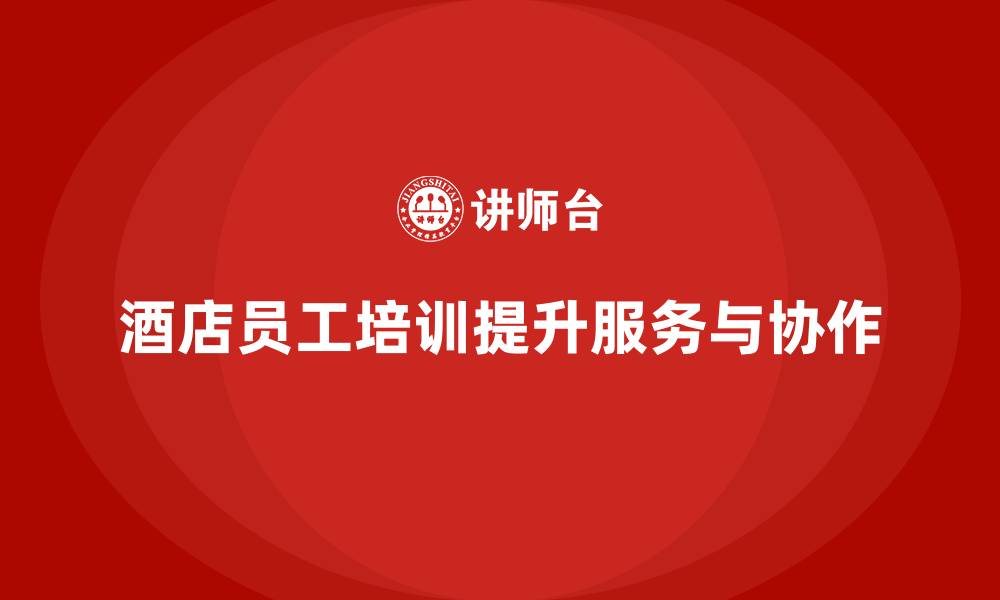 文章酒店员工培训：如何提升员工的服务质量与团队协作的缩略图