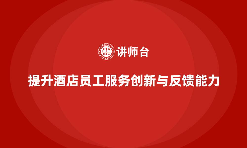 提升酒店员工服务创新与反馈能力