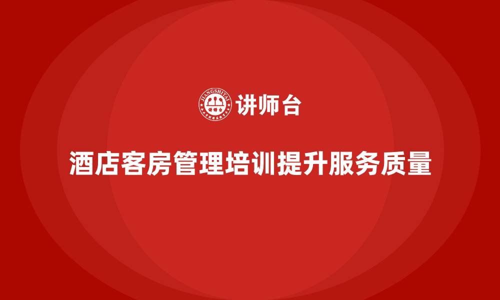 文章客房管理培训课程：如何提高员工的服务标准与执行力的缩略图