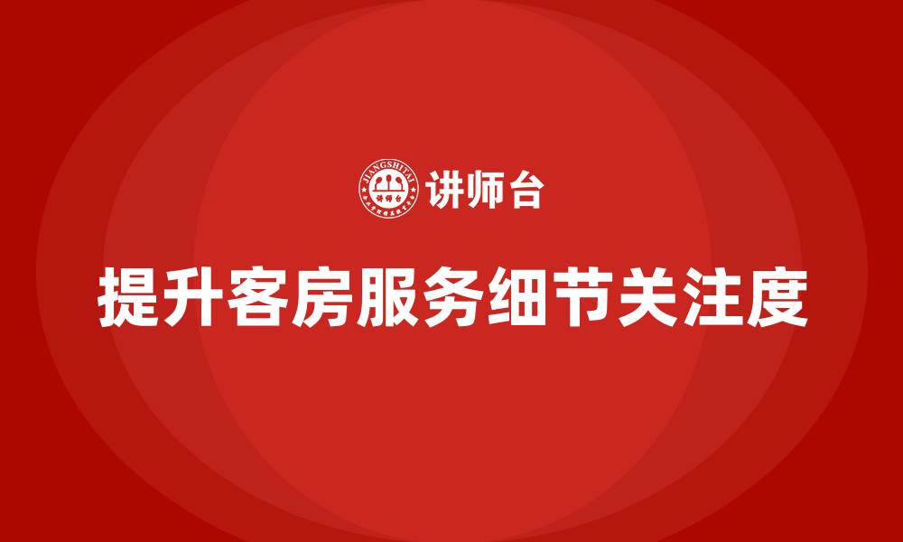 提升客房服务细节关注度