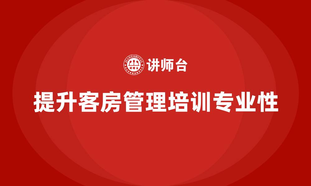 文章客房管理培训课程：如何提升员工对客房清洁管理的专业性的缩略图