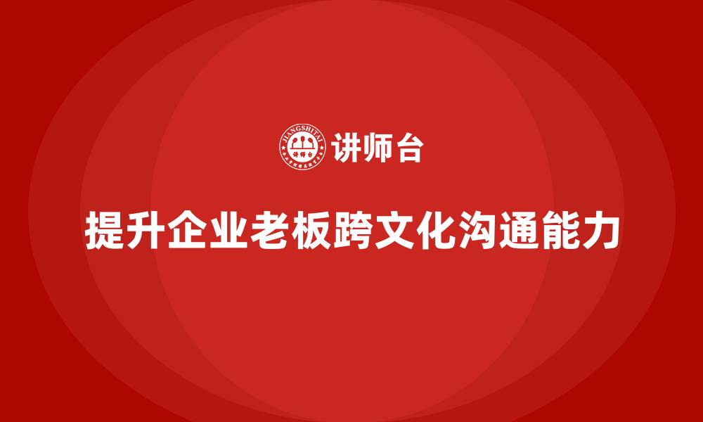 文章企业老板培训课程：提升老板的跨文化沟通能力的缩略图