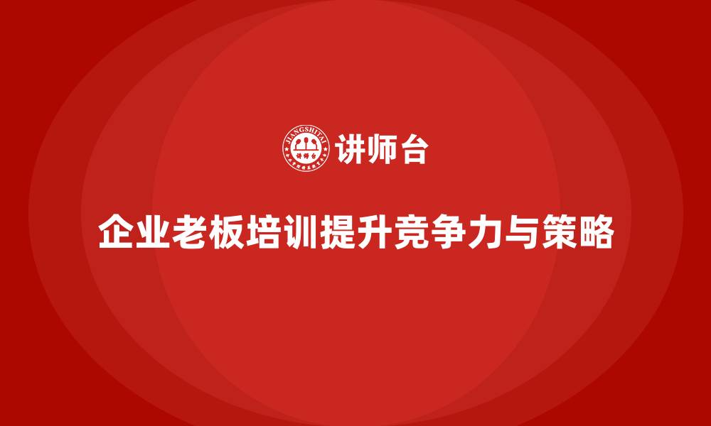 文章企业老板培训课程：帮助老板增强竞争策略与市场定位的缩略图