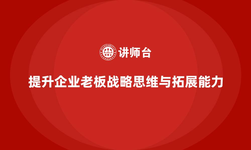 文章企业老板培训课程：提升老板的战略思维与企业拓展能力的缩略图