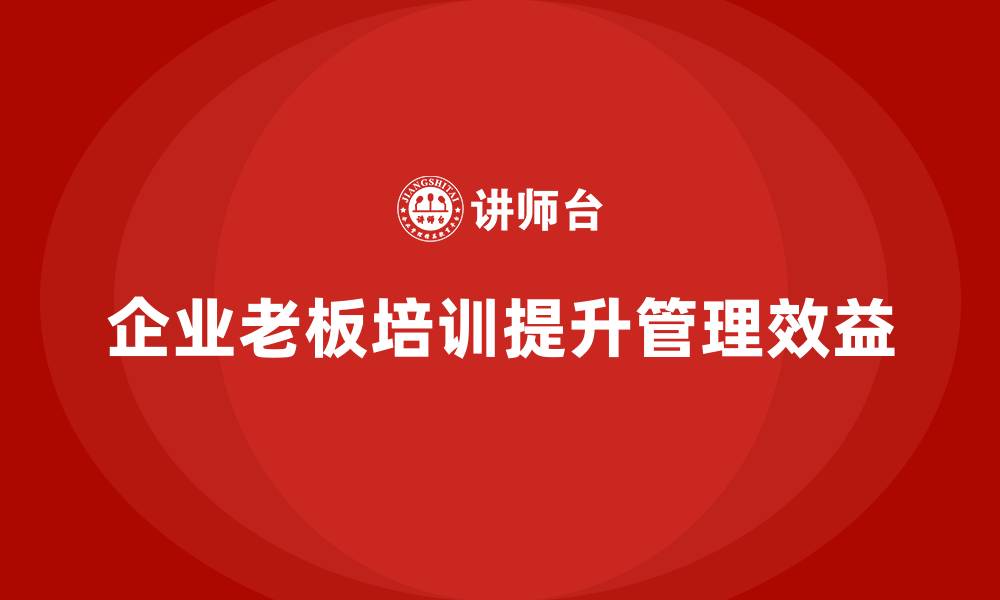 文章企业老板培训课程：帮助老板提升企业管理效率与效益的缩略图