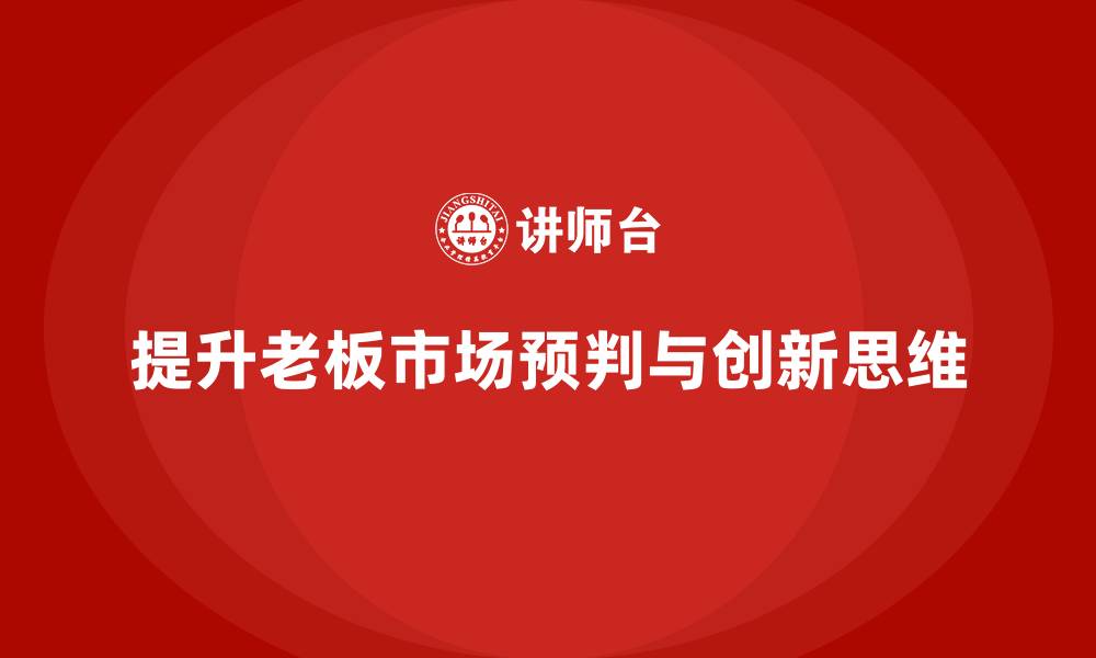 文章企业老板培训课程：提升老板的市场预判与创新思维的缩略图