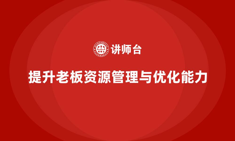 文章企业老板培训课程：如何提升老板的资源管理与优化能力的缩略图