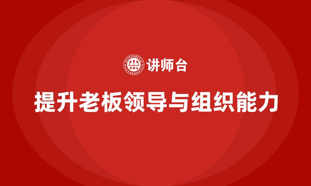 文章企业老板培训课程：如何提升老板的领导力与组织能力的缩略图