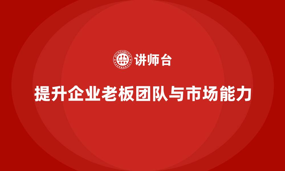 文章企业老板培训课程：帮助老板提高团队协作与市场拓展能力的缩略图