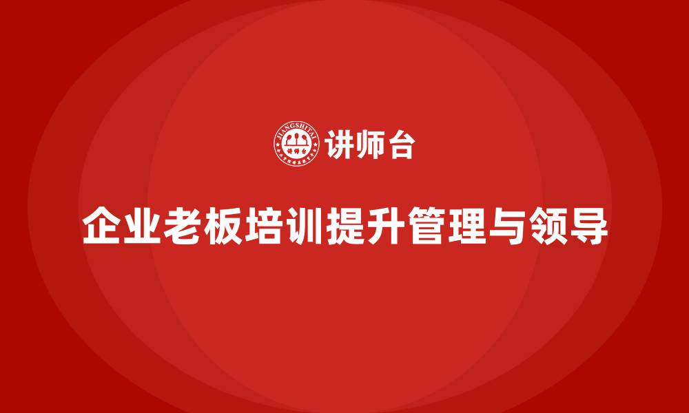 文章企业老板培训课程：如何帮助老板提高运营管理与领导力的缩略图