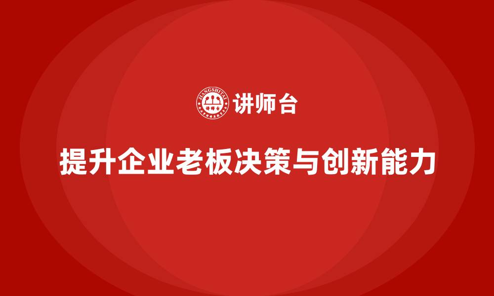 文章企业老板培训课程：提升老板的决策能力与企业创新能力的缩略图